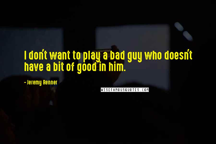 Jeremy Renner Quotes: I don't want to play a bad guy who doesn't have a bit of good in him.