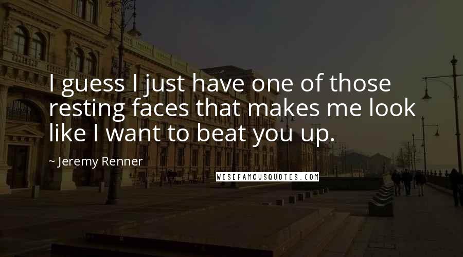 Jeremy Renner Quotes: I guess I just have one of those resting faces that makes me look like I want to beat you up.