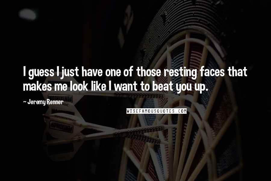 Jeremy Renner Quotes: I guess I just have one of those resting faces that makes me look like I want to beat you up.