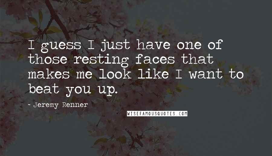 Jeremy Renner Quotes: I guess I just have one of those resting faces that makes me look like I want to beat you up.