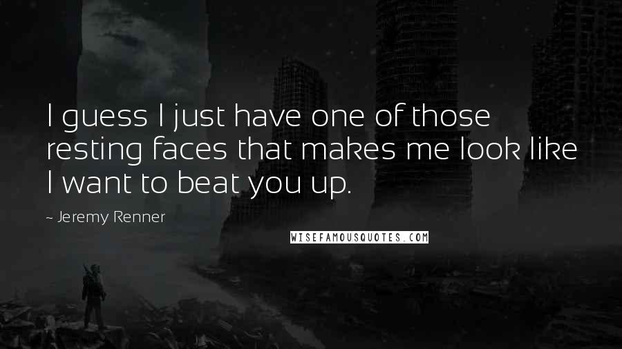 Jeremy Renner Quotes: I guess I just have one of those resting faces that makes me look like I want to beat you up.