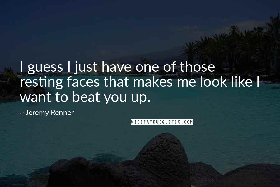 Jeremy Renner Quotes: I guess I just have one of those resting faces that makes me look like I want to beat you up.