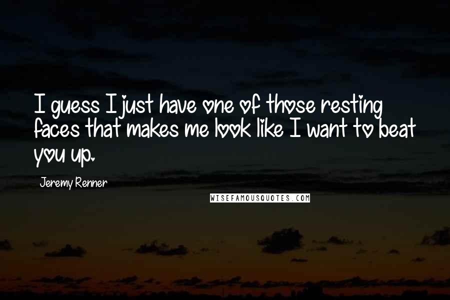 Jeremy Renner Quotes: I guess I just have one of those resting faces that makes me look like I want to beat you up.