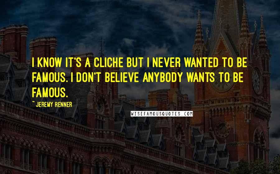 Jeremy Renner Quotes: I know it's a cliche but I never wanted to be famous. I don't believe anybody wants to be famous.