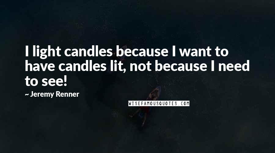 Jeremy Renner Quotes: I light candles because I want to have candles lit, not because I need to see!