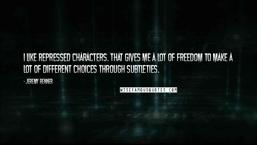 Jeremy Renner Quotes: I like repressed characters. That gives me a lot of freedom to make a lot of different choices through subtleties.