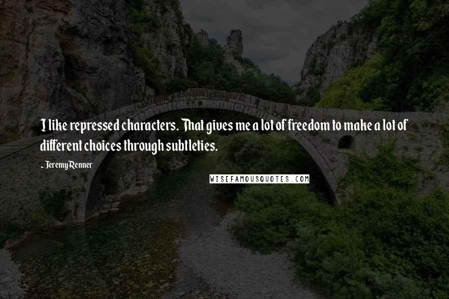 Jeremy Renner Quotes: I like repressed characters. That gives me a lot of freedom to make a lot of different choices through subtleties.