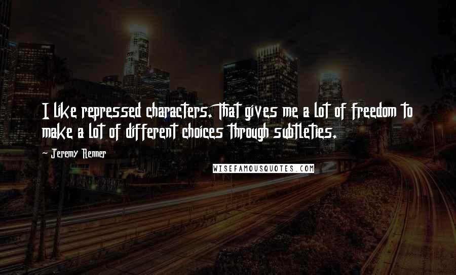 Jeremy Renner Quotes: I like repressed characters. That gives me a lot of freedom to make a lot of different choices through subtleties.