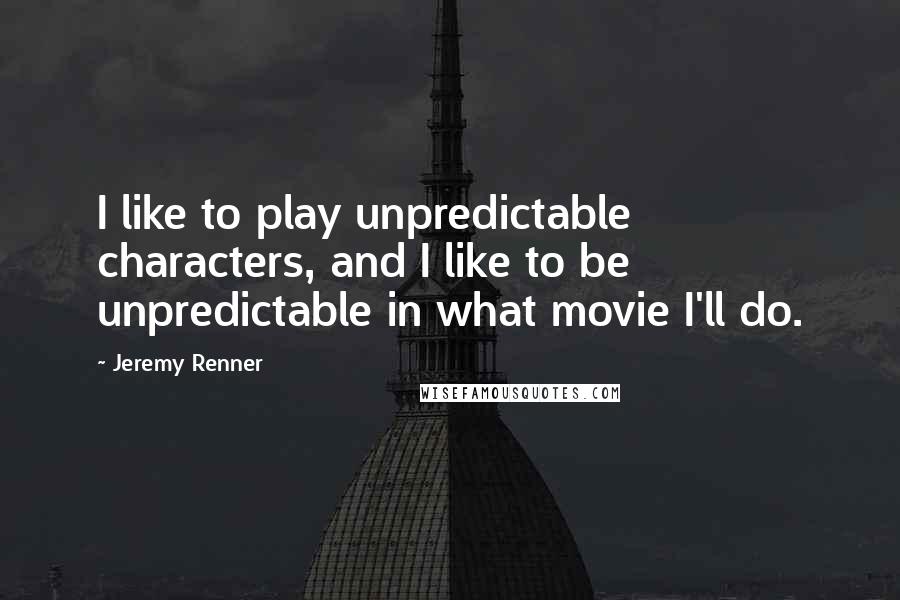Jeremy Renner Quotes: I like to play unpredictable characters, and I like to be unpredictable in what movie I'll do.