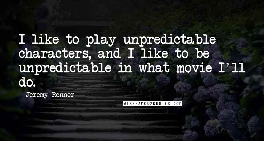 Jeremy Renner Quotes: I like to play unpredictable characters, and I like to be unpredictable in what movie I'll do.