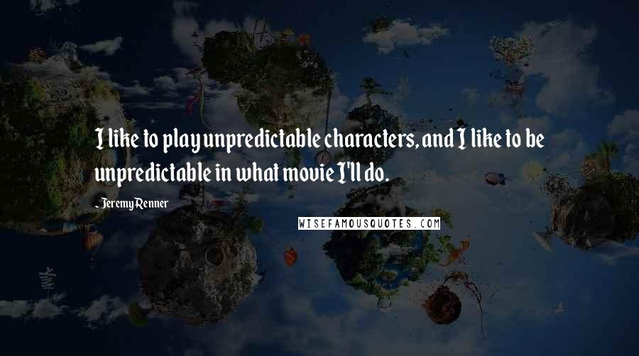 Jeremy Renner Quotes: I like to play unpredictable characters, and I like to be unpredictable in what movie I'll do.