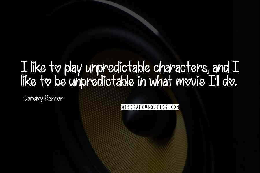 Jeremy Renner Quotes: I like to play unpredictable characters, and I like to be unpredictable in what movie I'll do.