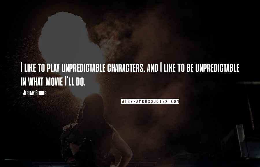 Jeremy Renner Quotes: I like to play unpredictable characters, and I like to be unpredictable in what movie I'll do.