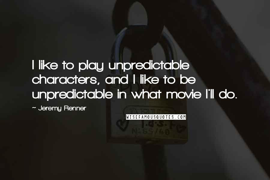Jeremy Renner Quotes: I like to play unpredictable characters, and I like to be unpredictable in what movie I'll do.