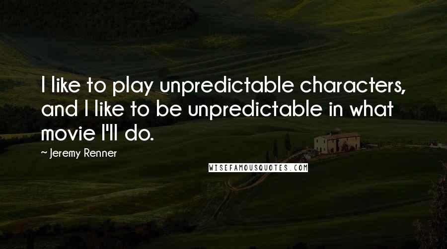 Jeremy Renner Quotes: I like to play unpredictable characters, and I like to be unpredictable in what movie I'll do.