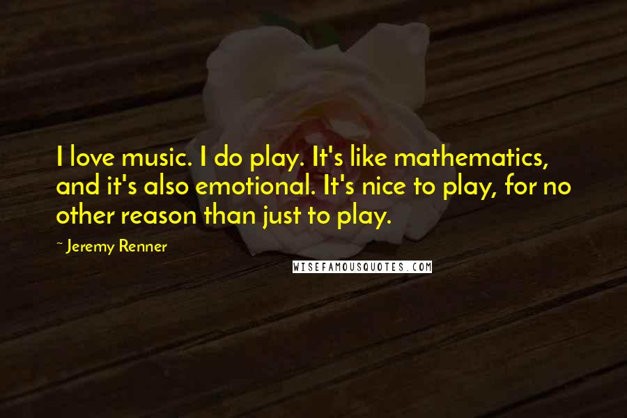 Jeremy Renner Quotes: I love music. I do play. It's like mathematics, and it's also emotional. It's nice to play, for no other reason than just to play.