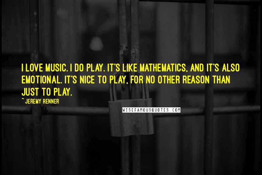 Jeremy Renner Quotes: I love music. I do play. It's like mathematics, and it's also emotional. It's nice to play, for no other reason than just to play.