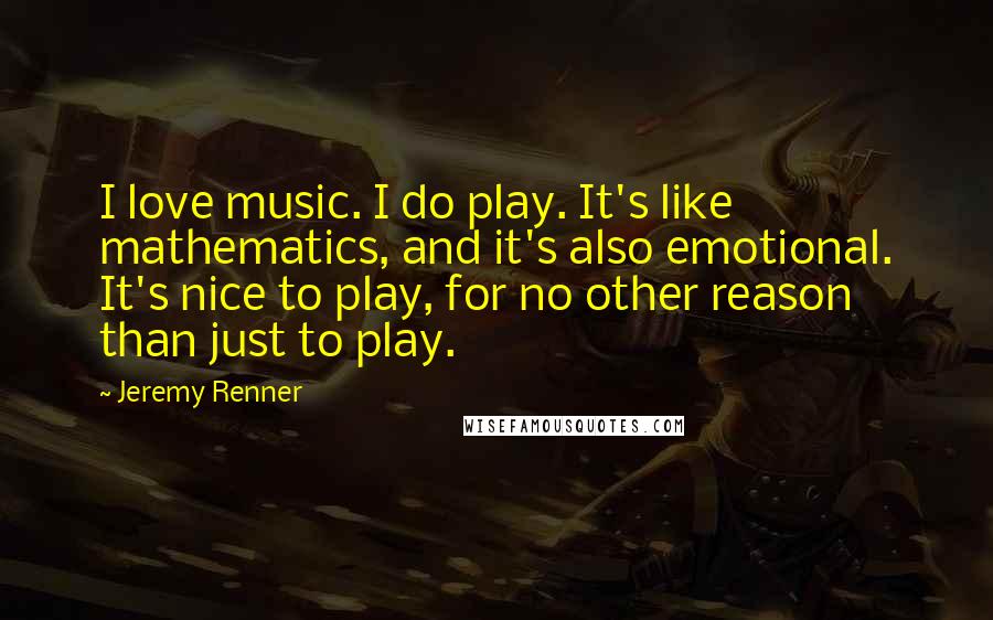 Jeremy Renner Quotes: I love music. I do play. It's like mathematics, and it's also emotional. It's nice to play, for no other reason than just to play.