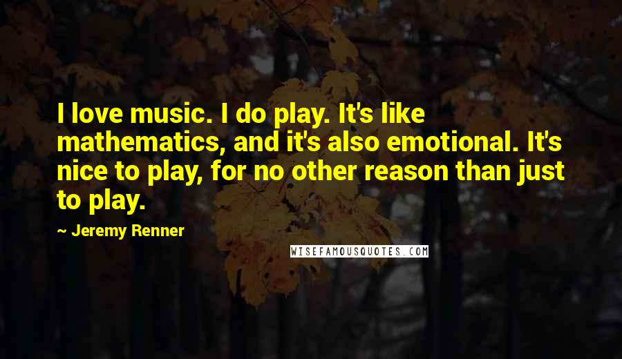 Jeremy Renner Quotes: I love music. I do play. It's like mathematics, and it's also emotional. It's nice to play, for no other reason than just to play.