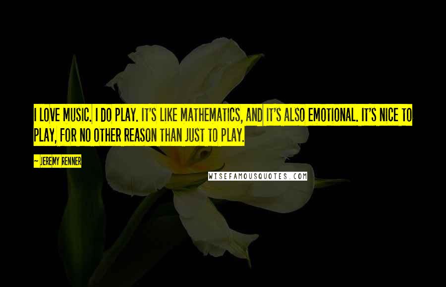 Jeremy Renner Quotes: I love music. I do play. It's like mathematics, and it's also emotional. It's nice to play, for no other reason than just to play.