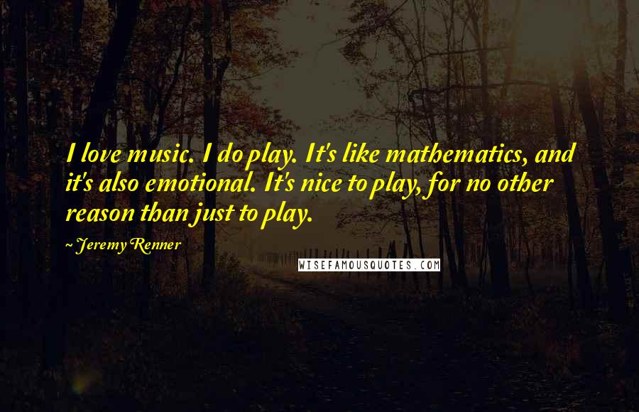 Jeremy Renner Quotes: I love music. I do play. It's like mathematics, and it's also emotional. It's nice to play, for no other reason than just to play.