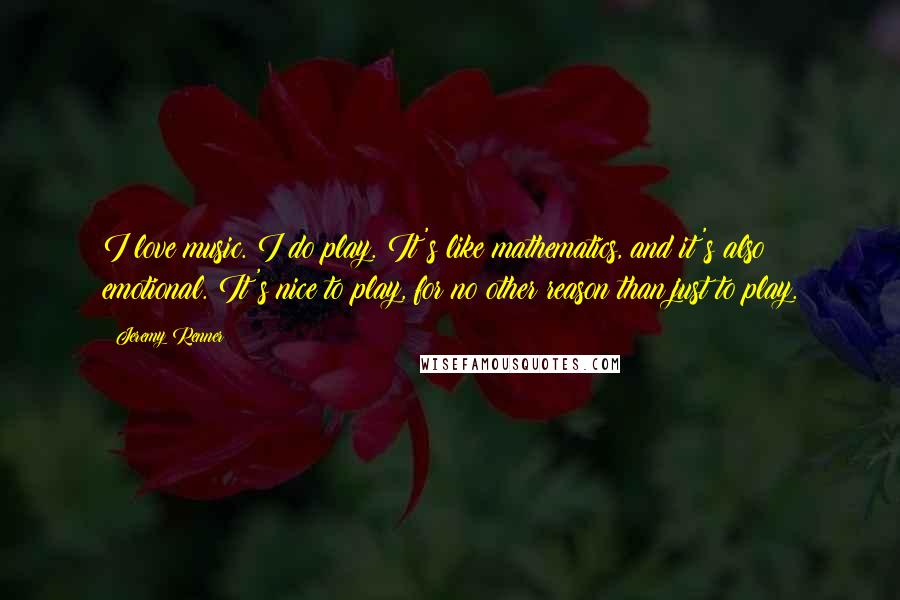 Jeremy Renner Quotes: I love music. I do play. It's like mathematics, and it's also emotional. It's nice to play, for no other reason than just to play.