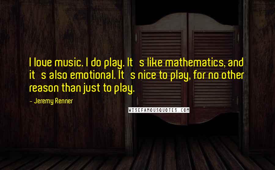 Jeremy Renner Quotes: I love music. I do play. It's like mathematics, and it's also emotional. It's nice to play, for no other reason than just to play.