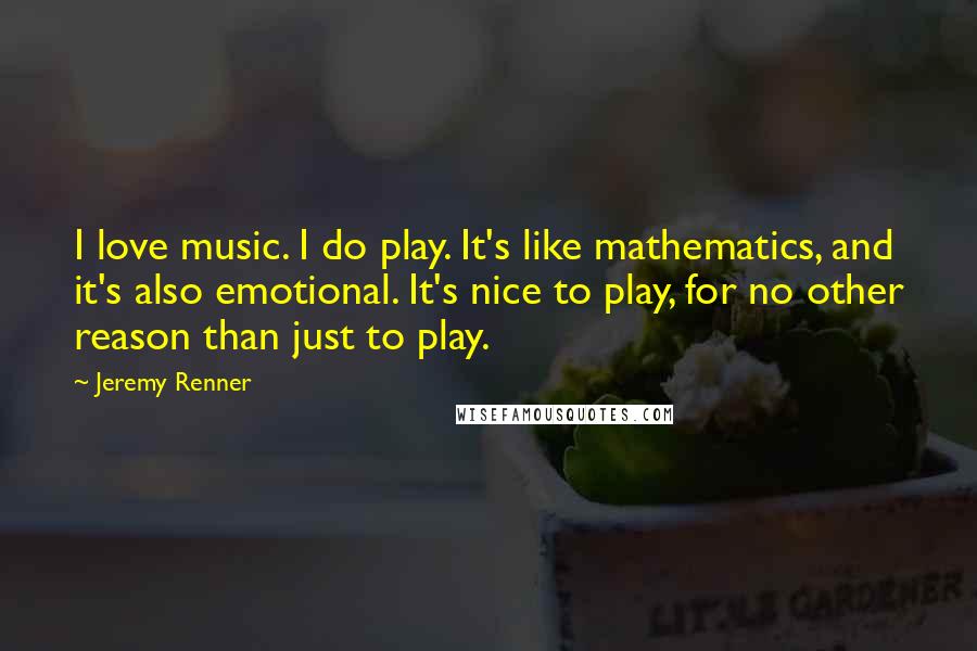 Jeremy Renner Quotes: I love music. I do play. It's like mathematics, and it's also emotional. It's nice to play, for no other reason than just to play.