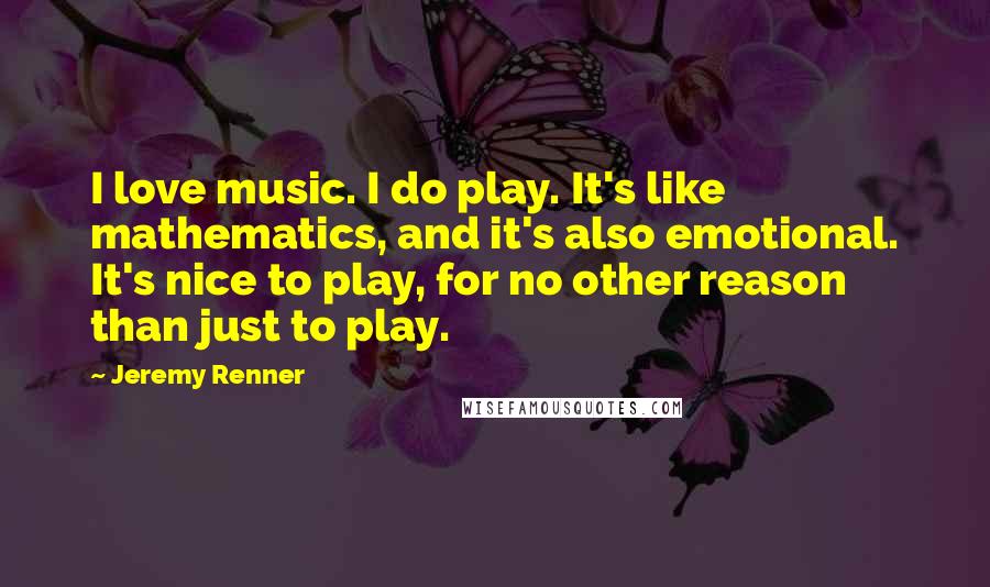 Jeremy Renner Quotes: I love music. I do play. It's like mathematics, and it's also emotional. It's nice to play, for no other reason than just to play.