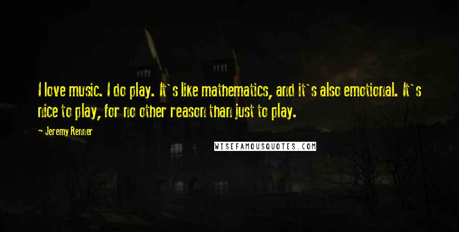 Jeremy Renner Quotes: I love music. I do play. It's like mathematics, and it's also emotional. It's nice to play, for no other reason than just to play.