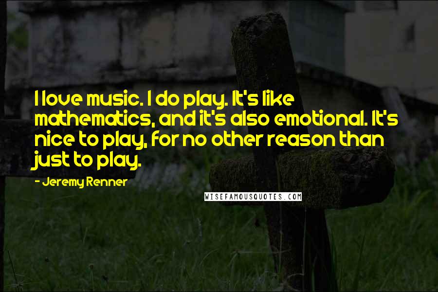 Jeremy Renner Quotes: I love music. I do play. It's like mathematics, and it's also emotional. It's nice to play, for no other reason than just to play.