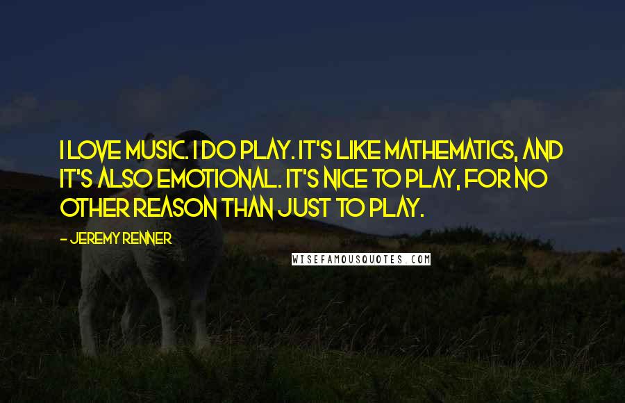 Jeremy Renner Quotes: I love music. I do play. It's like mathematics, and it's also emotional. It's nice to play, for no other reason than just to play.