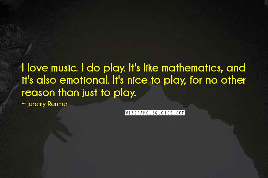 Jeremy Renner Quotes: I love music. I do play. It's like mathematics, and it's also emotional. It's nice to play, for no other reason than just to play.