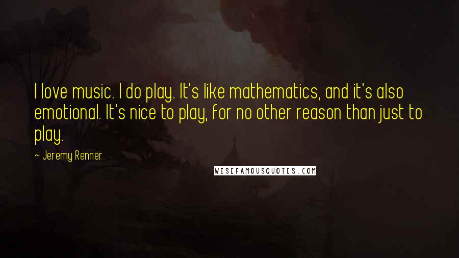 Jeremy Renner Quotes: I love music. I do play. It's like mathematics, and it's also emotional. It's nice to play, for no other reason than just to play.