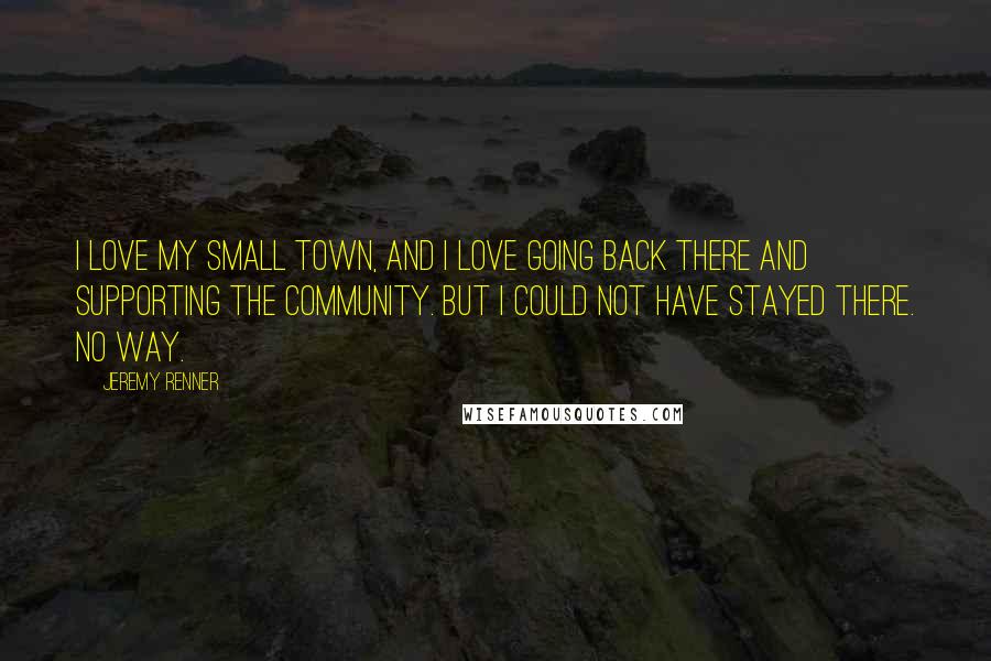 Jeremy Renner Quotes: I love my small town, and I love going back there and supporting the community. But I could not have stayed there. No way.