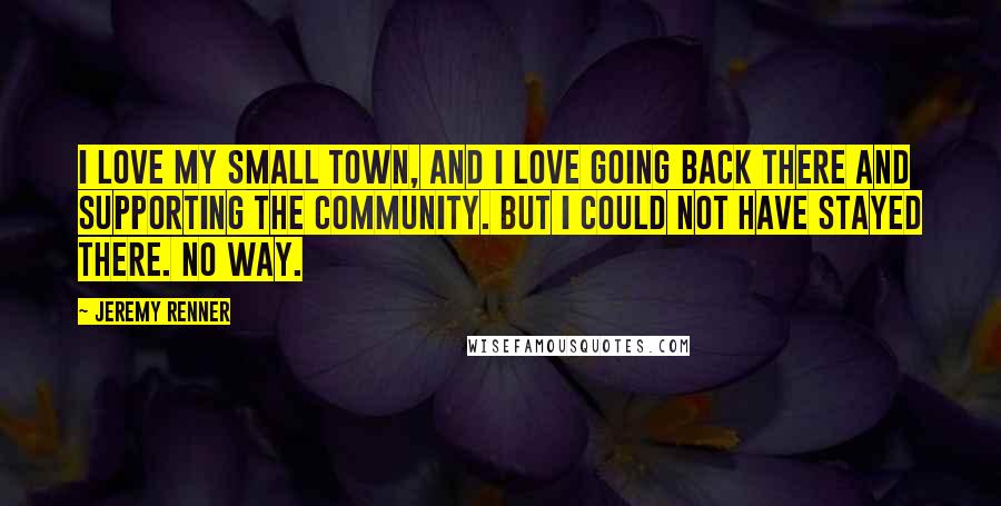 Jeremy Renner Quotes: I love my small town, and I love going back there and supporting the community. But I could not have stayed there. No way.