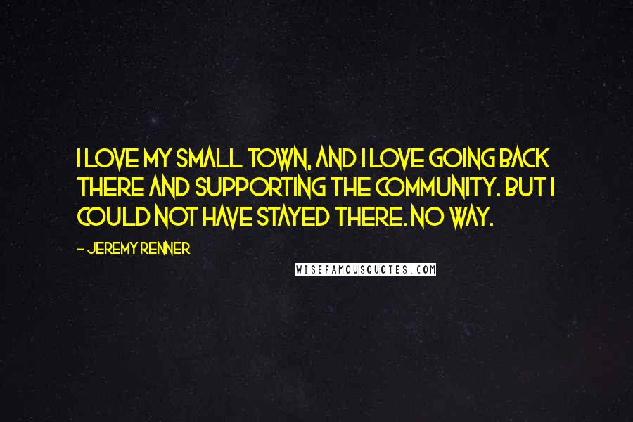Jeremy Renner Quotes: I love my small town, and I love going back there and supporting the community. But I could not have stayed there. No way.