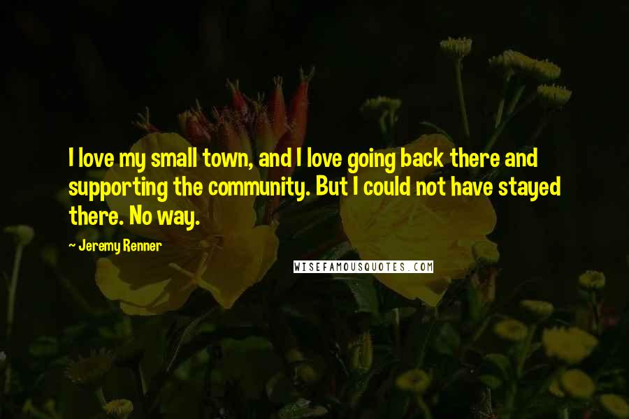 Jeremy Renner Quotes: I love my small town, and I love going back there and supporting the community. But I could not have stayed there. No way.