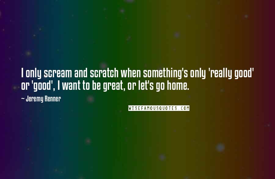 Jeremy Renner Quotes: I only scream and scratch when something's only 'really good' or 'good', I want to be great, or let's go home.