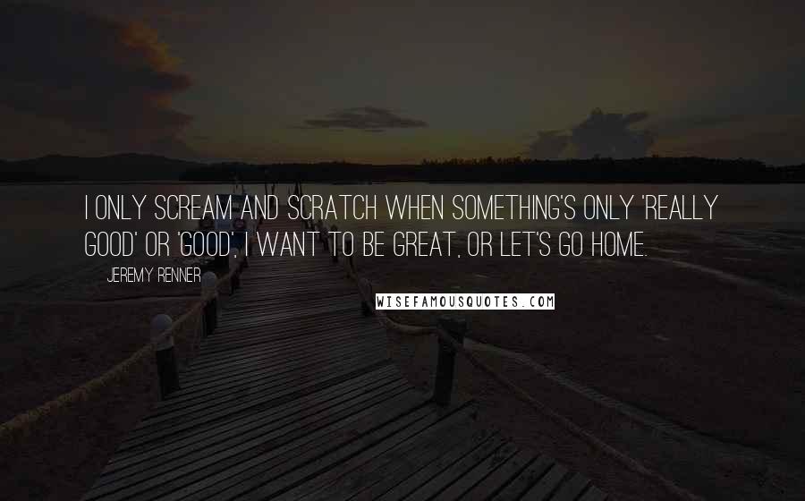 Jeremy Renner Quotes: I only scream and scratch when something's only 'really good' or 'good', I want to be great, or let's go home.