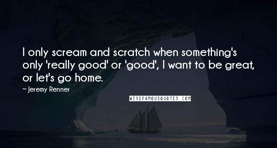 Jeremy Renner Quotes: I only scream and scratch when something's only 'really good' or 'good', I want to be great, or let's go home.