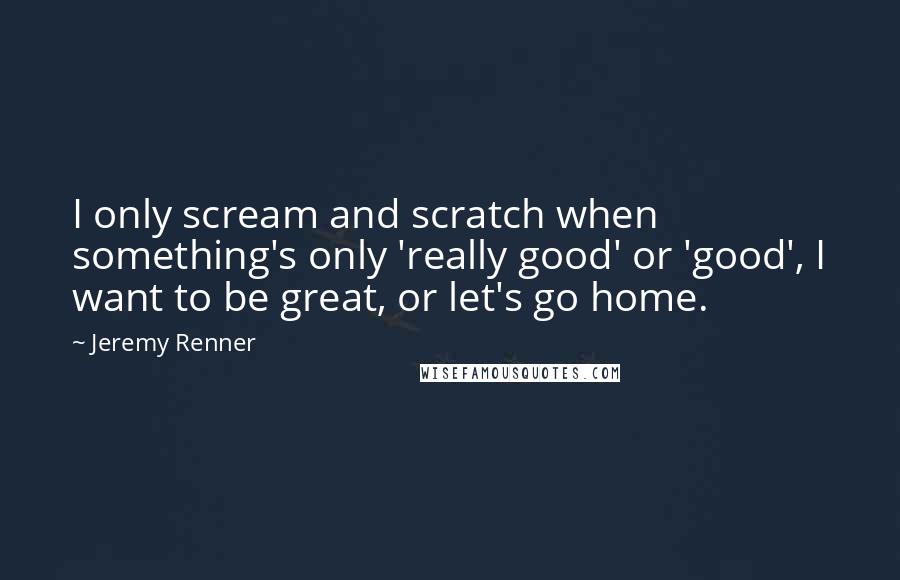 Jeremy Renner Quotes: I only scream and scratch when something's only 'really good' or 'good', I want to be great, or let's go home.