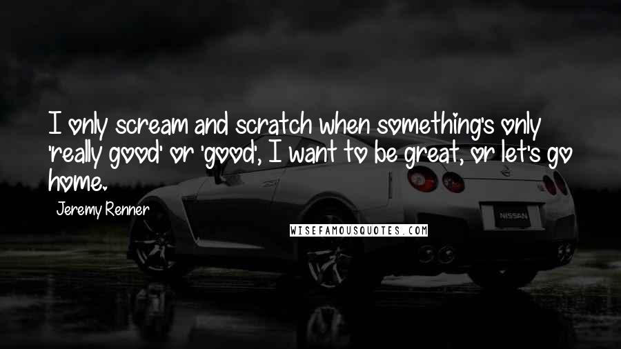 Jeremy Renner Quotes: I only scream and scratch when something's only 'really good' or 'good', I want to be great, or let's go home.