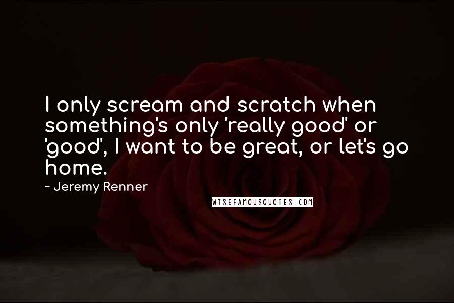 Jeremy Renner Quotes: I only scream and scratch when something's only 'really good' or 'good', I want to be great, or let's go home.