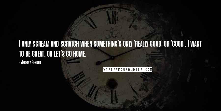 Jeremy Renner Quotes: I only scream and scratch when something's only 'really good' or 'good', I want to be great, or let's go home.