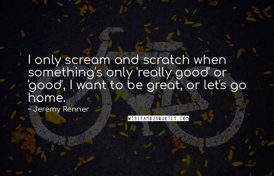 Jeremy Renner Quotes: I only scream and scratch when something's only 'really good' or 'good', I want to be great, or let's go home.