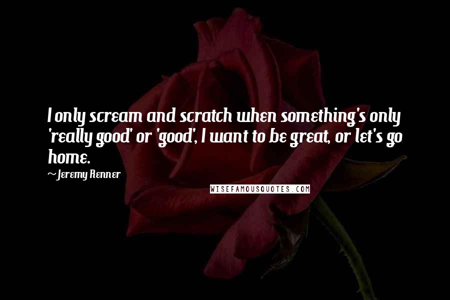 Jeremy Renner Quotes: I only scream and scratch when something's only 'really good' or 'good', I want to be great, or let's go home.