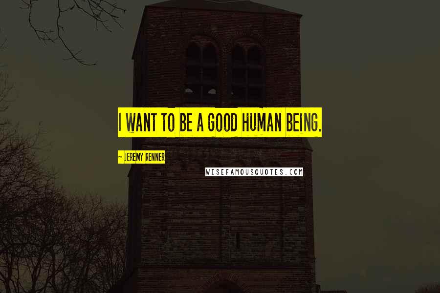 Jeremy Renner Quotes: I want to be a good human being.