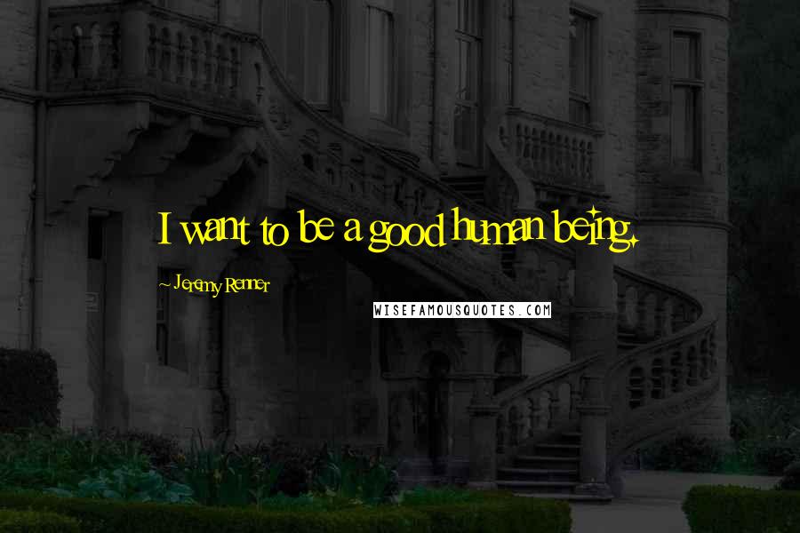 Jeremy Renner Quotes: I want to be a good human being.