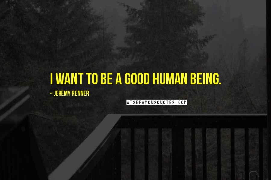 Jeremy Renner Quotes: I want to be a good human being.